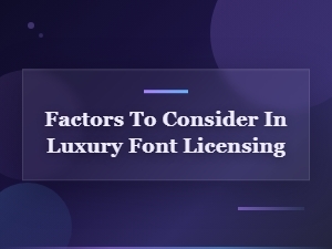 Key Factors to Consider When Licensing Luxury and Premium Fonts